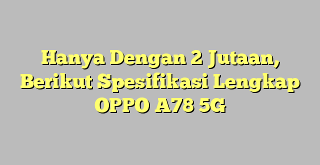 Hanya Dengan 2 Jutaan, Berikut Spesifikasi Lengkap OPPO A78 5G