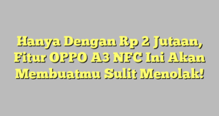 Hanya Dengan Rp 2 Jutaan, Fitur OPPO A3 NFC Ini Akan Membuatmu Sulit Menolak!