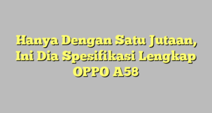 Hanya Dengan Satu Jutaan, Ini Dia Spesifikasi Lengkap OPPO A58