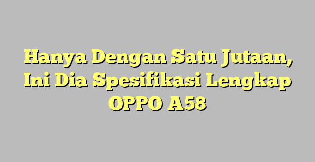 Hanya Dengan Satu Jutaan, Ini Dia Spesifikasi Lengkap OPPO A58