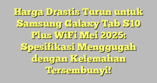 Harga Drastis Turun untuk Samsung Galaxy Tab S10 Plus WiFi Mei 2025: Spesifikasi Menggugah dengan Kelemahan Tersembunyi!
