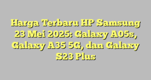 Harga Terbaru HP Samsung 23 Mei 2025: Galaxy A05s, Galaxy A35 5G, dan Galaxy S23 Plus