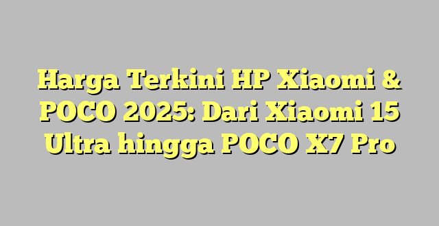 Harga Terkini HP Xiaomi & POCO 2025: Dari Xiaomi 15 Ultra hingga POCO X7 Pro
