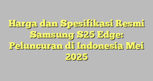 Harga dan Spesifikasi Resmi Samsung S25 Edge: Peluncuran di Indonesia Mei 2025