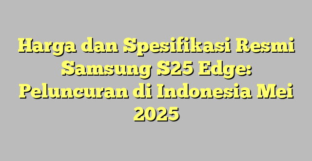 Harga dan Spesifikasi Resmi Samsung S25 Edge: Peluncuran di Indonesia Mei 2025