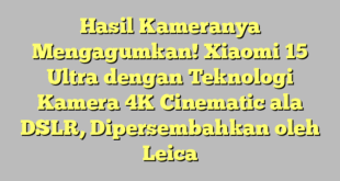 Hasil Kameranya Mengagumkan! Xiaomi 15 Ultra dengan Teknologi Kamera 4K Cinematic ala DSLR, Dipersembahkan oleh Leica