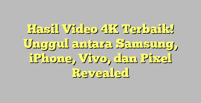 Hasil Video 4K Terbaik! Unggul antara Samsung, iPhone, Vivo, dan Pixel Revealed