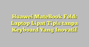 Huawei MateBook Fold: Laptop Lipat Tipis tanpa Keyboard Yang Inovatif