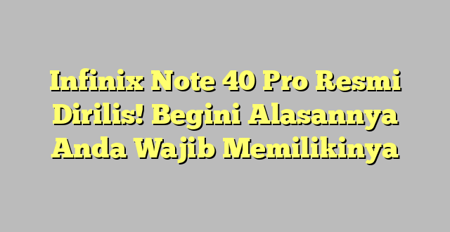 Infinix Note 40 Pro Resmi Dirilis! Begini Alasannya Anda Wajib Memilikinya