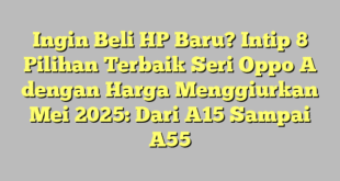 Ingin Beli HP Baru? Intip 8 Pilihan Terbaik Seri Oppo A dengan Harga Menggiurkan Mei 2025: Dari A15 Sampai A55