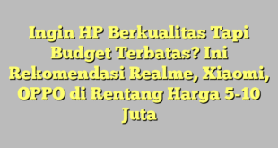 Ingin HP Berkualitas Tapi Budget Terbatas? Ini Rekomendasi Realme, Xiaomi, OPPO di Rentang Harga 5-10 Juta