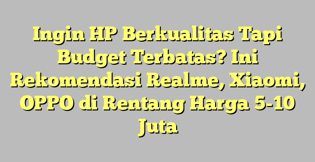 Ingin HP Berkualitas Tapi Budget Terbatas? Ini Rekomendasi Realme, Xiaomi, OPPO di Rentang Harga 5-10 Juta