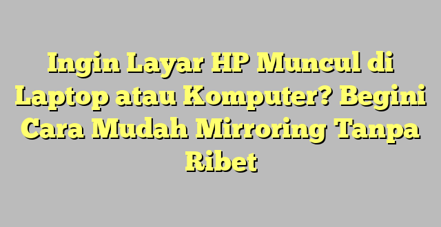 Ingin Layar HP Muncul di Laptop atau Komputer? Begini Cara Mudah Mirroring Tanpa Ribet