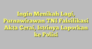 Ingin Menikah Lagi, Purnawirawan TNI Falsifikasi Akta Cerai, Istrinya Laporkan ke Polisi