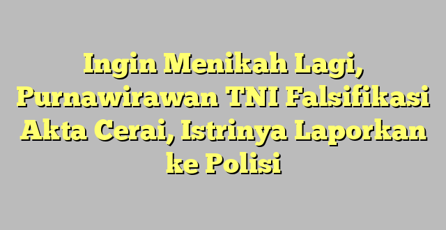 Ingin Menikah Lagi, Purnawirawan TNI Falsifikasi Akta Cerai, Istrinya Laporkan ke Polisi