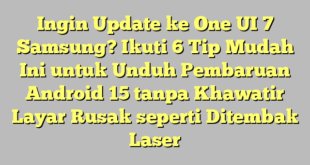 Ingin Update ke One UI 7 Samsung? Ikuti 6 Tip Mudah Ini untuk Unduh Pembaruan Android 15 tanpa Khawatir Layar Rusak seperti Ditembak Laser
