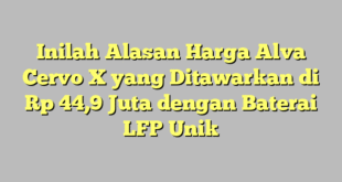 Inilah Alasan Harga Alva Cervo X yang Ditawarkan di Rp 44,9 Juta dengan Baterai LFP Unik