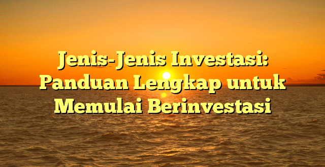 Jenis-Jenis Investasi: Panduan Lengkap untuk Memulai Berinvestasi