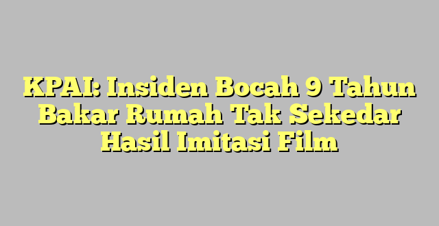 KPAI: Insiden Bocah 9 Tahun Bakar Rumah Tak Sekedar Hasil Imitasi Film