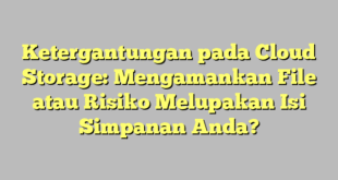 Ketergantungan pada Cloud Storage: Mengamankan File atau Risiko Melupakan Isi Simpanan Anda?