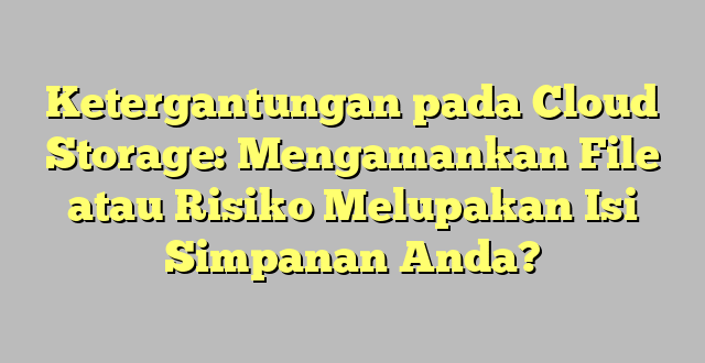 Ketergantungan pada Cloud Storage: Mengamankan File atau Risiko Melupakan Isi Simpanan Anda?