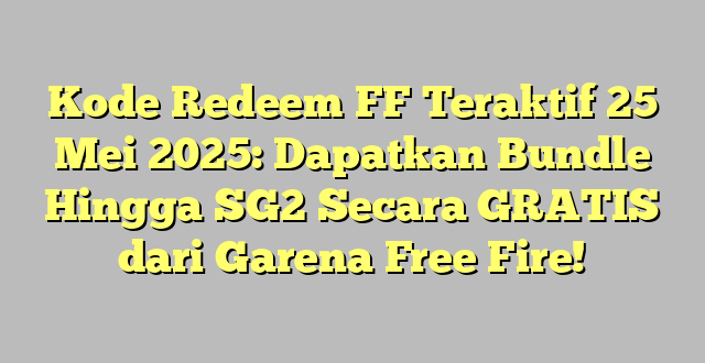Kode Redeem FF Teraktif 25 Mei 2025: Dapatkan Bundle Hingga SG2 Secara GRATIS dari Garena Free Fire!