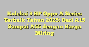 Koleksi 8 HP Oppo A Series Terbaik Tahun 2025: Dari A15 Sampai A55 dengan Harga Miring