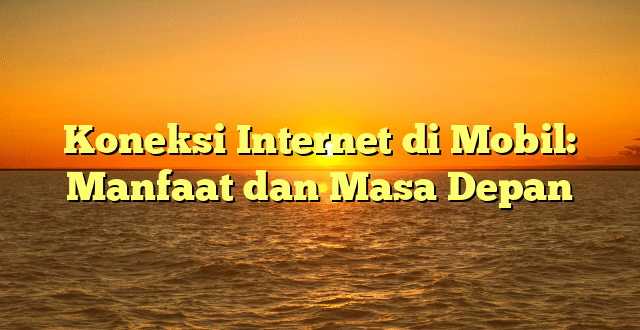 Koneksi Internet di Mobil: Manfaat dan Masa Depan