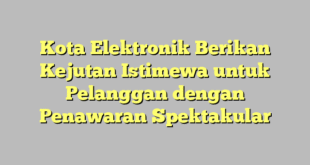Kota Elektronik Berikan Kejutan Istimewa untuk Pelanggan dengan Penawaran Spektakular