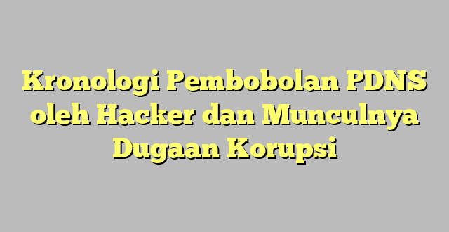 Kronologi Pembobolan PDNS oleh Hacker dan Munculnya Dugaan Korupsi