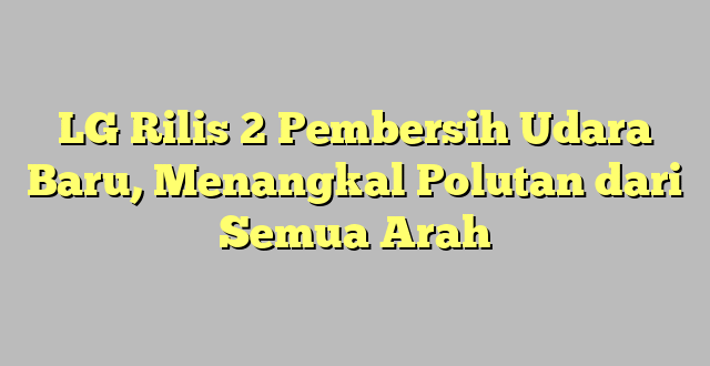 LG Rilis 2 Pembersih Udara Baru, Menangkal Polutan dari Semua Arah
