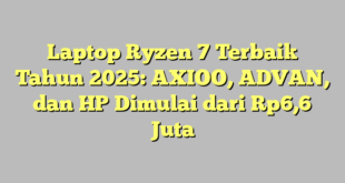 Laptop Ryzen 7 Terbaik Tahun 2025: AXIOO, ADVAN, dan HP Dimulai dari Rp6,6 Juta