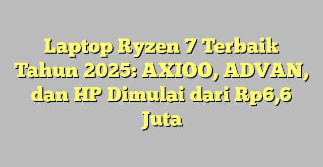 Laptop Ryzen 7 Terbaik Tahun 2025: AXIOO, ADVAN, dan HP Dimulai dari Rp6,6 Juta
