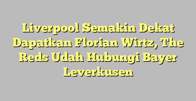 Liverpool Semakin Dekat Dapatkan Florian Wirtz, The Reds Udah Hubungi Bayer Leverkusen