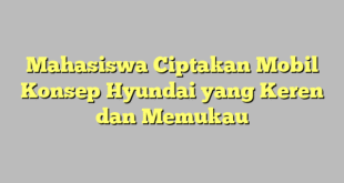 Mahasiswa Ciptakan Mobil Konsep Hyundai yang Keren dan Memukau