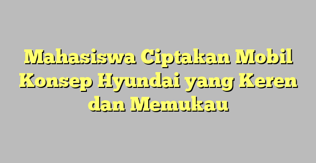 Mahasiswa Ciptakan Mobil Konsep Hyundai yang Keren dan Memukau