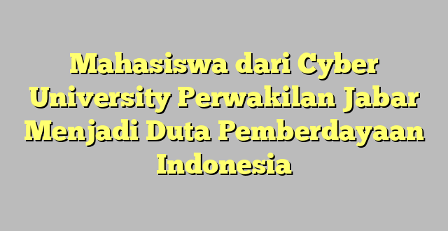 Mahasiswa dari Cyber University Perwakilan Jabar Menjadi Duta Pemberdayaan Indonesia
