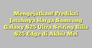 Mengejutkan! Prediksi Jatuhnya Harga Samsung Galaxy S25 Ultra Seiring Rilis S25 Edge di Akhir Mei