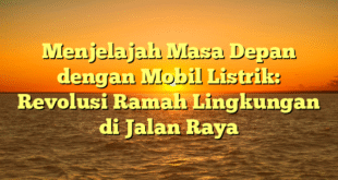 Menjelajah Masa Depan dengan Mobil Listrik: Revolusi Ramah Lingkungan di Jalan Raya