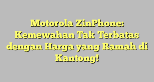 Motorola ZinPhone: Kemewahan Tak Terbatas dengan Harga yang Ramah di Kantong!