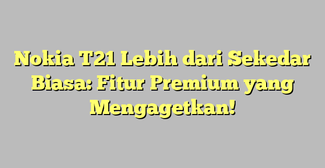 Nokia T21 Lebih dari Sekedar Biasa: Fitur Premium yang Mengagetkan!