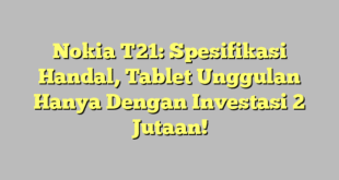 Nokia T21: Spesifikasi Handal, Tablet Unggulan Hanya Dengan Investasi 2 Jutaan!