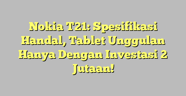 Nokia T21: Spesifikasi Handal, Tablet Unggulan Hanya Dengan Investasi 2 Jutaan!