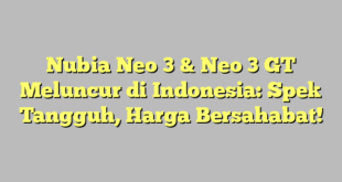 Nubia Neo 3 & Neo 3 GT Meluncur di Indonesia: Spek Tangguh, Harga Bersahabat!