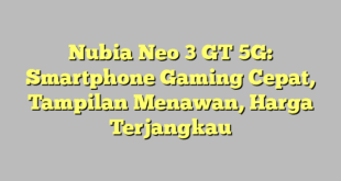 Nubia Neo 3 GT 5G: Smartphone Gaming Cepat, Tampilan Menawan, Harga Terjangkau