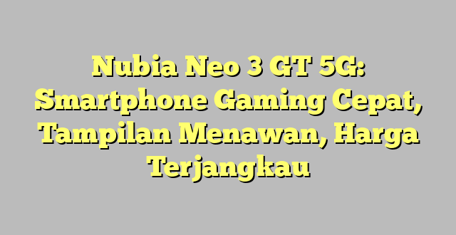Nubia Neo 3 GT 5G: Smartphone Gaming Cepat, Tampilan Menawan, Harga Terjangkau