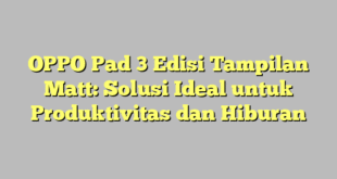 OPPO Pad 3 Edisi Tampilan Matt: Solusi Ideal untuk Produktivitas dan Hiburan