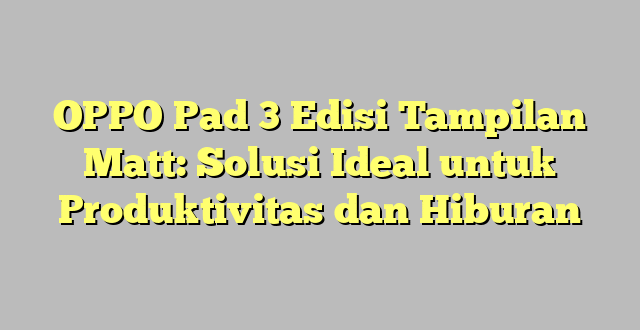 OPPO Pad 3 Edisi Tampilan Matt: Solusi Ideal untuk Produktivitas dan Hiburan