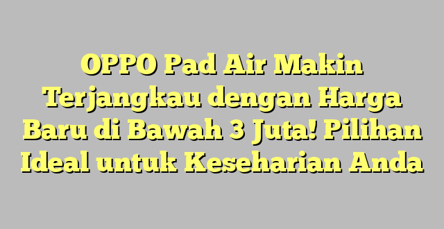 OPPO Pad Air Makin Terjangkau dengan Harga Baru di Bawah 3 Juta! Pilihan Ideal untuk Keseharian Anda