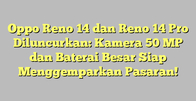 Oppo Reno 14 dan Reno 14 Pro Diluncurkan: Kamera 50 MP dan Baterai Besar Siap Menggemparkan Pasaran!